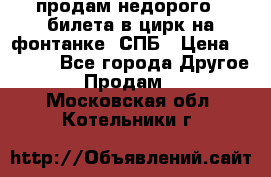 продам недорого 3 билета в цирк на фонтанке, СПБ › Цена ­ 2 000 - Все города Другое » Продам   . Московская обл.,Котельники г.